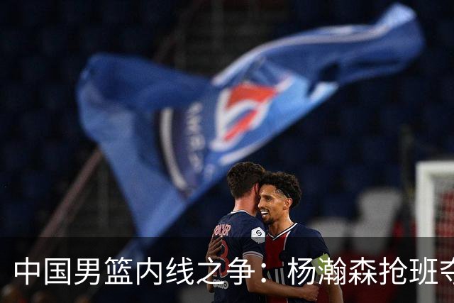 中国男篮内线之争：杨瀚森抢班夺权，徐昕焦泊乔延续宿命之战